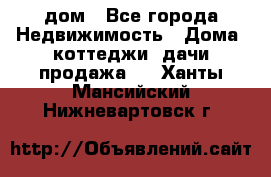 дом - Все города Недвижимость » Дома, коттеджи, дачи продажа   . Ханты-Мансийский,Нижневартовск г.